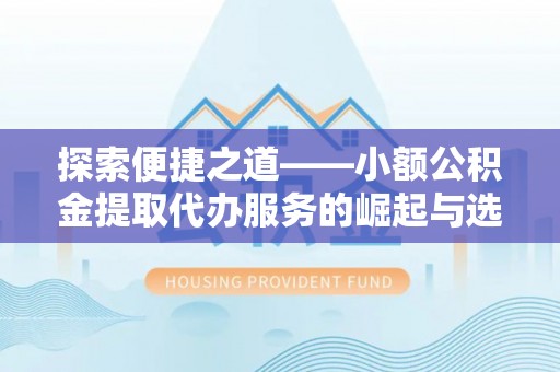 文登探索便捷之道——小额公积金提取代办服务的崛起与选择