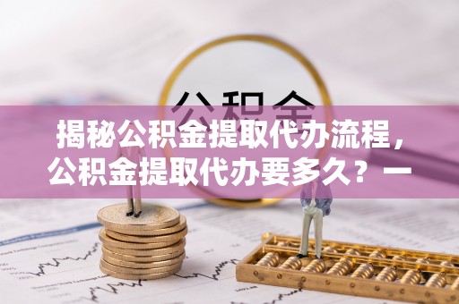 文登揭秘公积金提取代办流程，公积金提取代办要多久？一站式指南为你解答