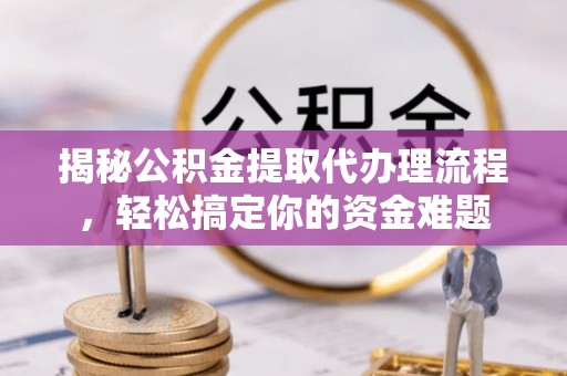 文登揭秘公积金提取代办理流程，轻松搞定你的资金难题