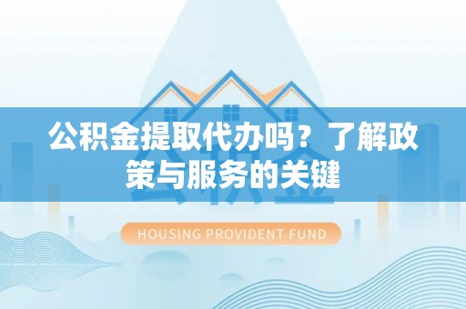 文登公积金提取代办吗？了解政策与服务的关键