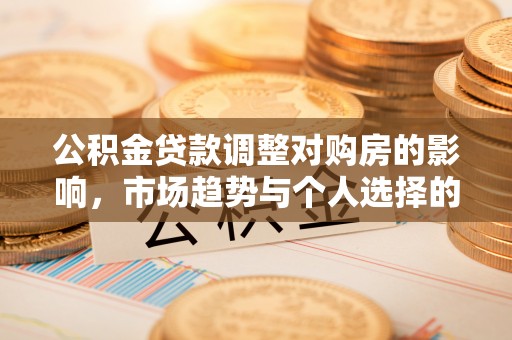 文登公积金贷款调整对购房的影响，市场趋势与个人选择的深度解析