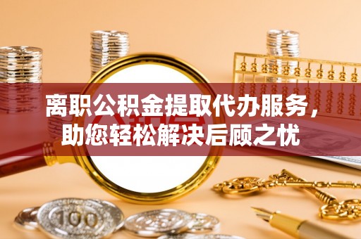 文登离职公积金提取代办服务，助您轻松解决后顾之忧