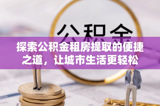 文登探索公积金租房提取的便捷之道，让城市生活更轻松