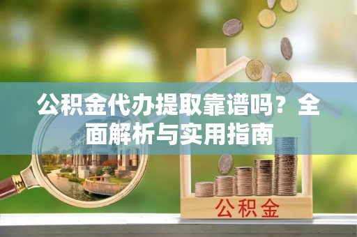 文登公积金代办提取靠谱吗？全面解析与实用指南