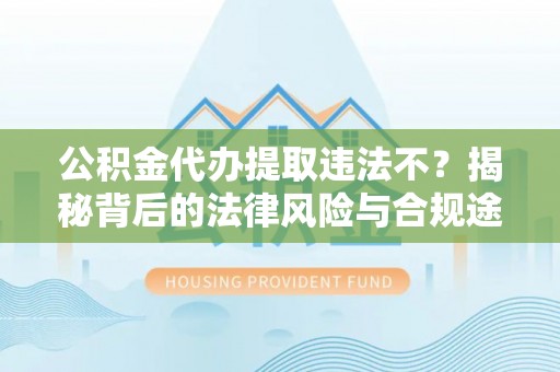文登公积金代办提取违法不？揭秘背后的法律风险与合规途径