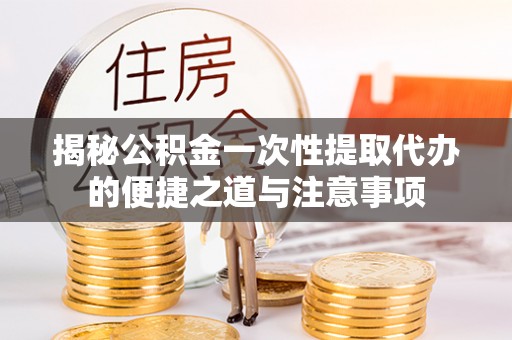 文登揭秘公积金一次性提取代办的便捷之道与注意事项