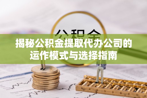 文登揭秘公积金提取代办公司的运作模式与选择指南