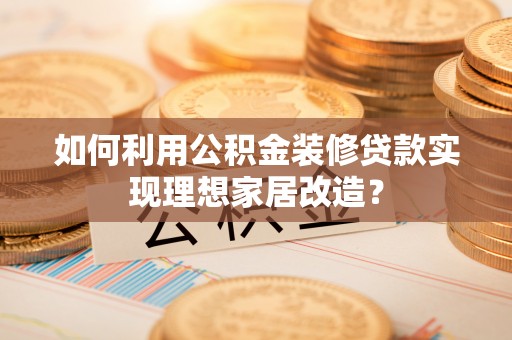 文登如何利用公积金装修贷款实现理想家居改造？