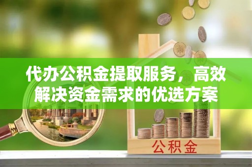 文登代办公积金提取服务，高效解决资金需求的优选方案