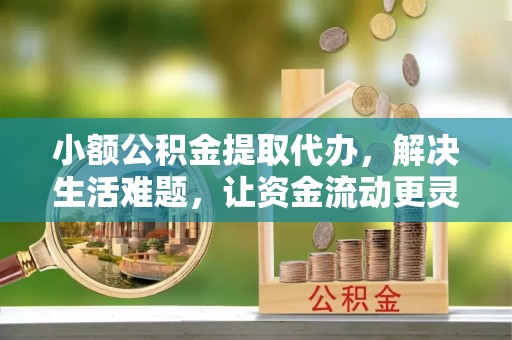 文登小额公积金提取代办，解决生活难题，让资金流动更灵活