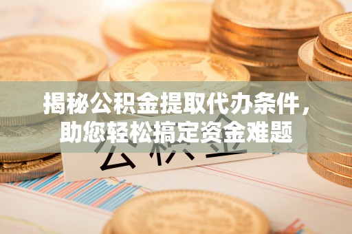 文登揭秘公积金提取代办条件，助您轻松搞定资金难题
