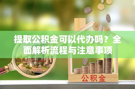 文登提取公积金可以代办吗？全面解析流程与注意事项