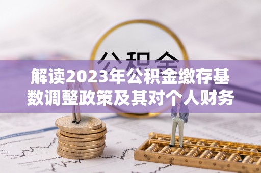 文登解读2023年公积金缴存基数调整政策及其对个人财务的影响