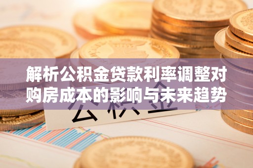 文登解析公积金贷款利率调整对购房成本的影响与未来趋势
