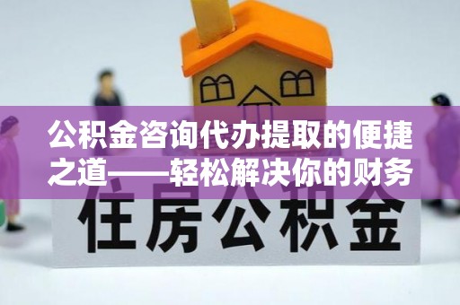 文登公积金咨询代办提取的便捷之道——轻松解决你的财务难题