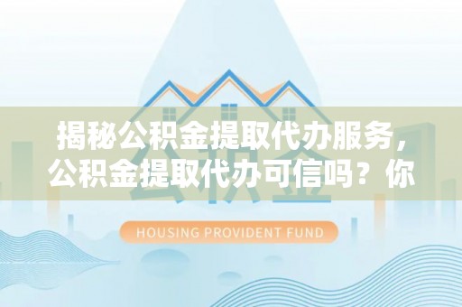 文登揭秘公积金提取代办服务，公积金提取代办可信吗？你需要知道的真相