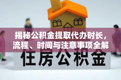 文登揭秘公积金提取代办时长，流程、时间与注意事项全解析