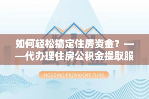文登如何轻松搞定住房资金？——代办理住房公积金提取服务全解析