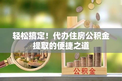 文登轻松搞定！代办住房公积金提取的便捷之道