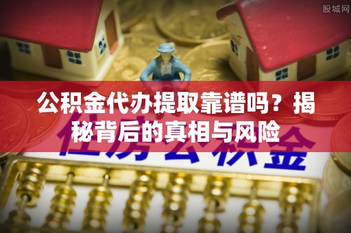 文登公积金代办提取靠谱吗？揭秘背后的真相与风险