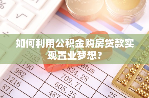 文登如何利用公积金购房贷款实现置业梦想？