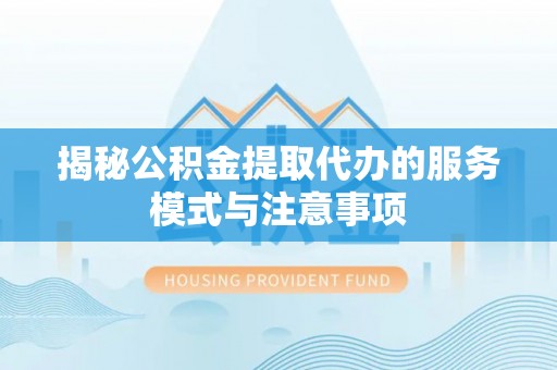 文登揭秘公积金提取代办的服务模式与注意事项