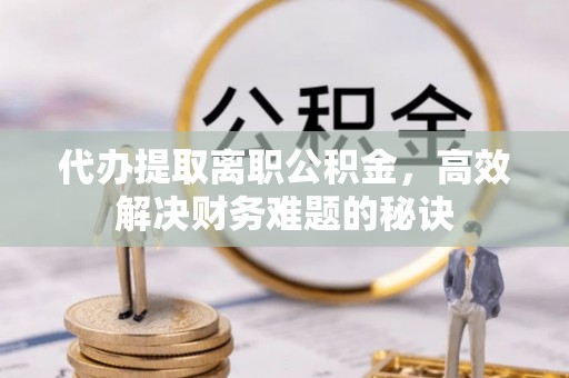 文登代办提取离职公积金，高效解决财务难题的秘诀