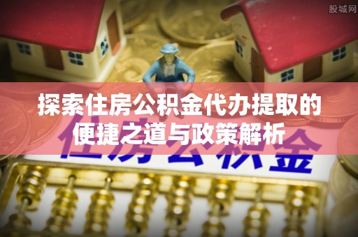文登探索住房公积金代办提取的便捷之道与政策解析