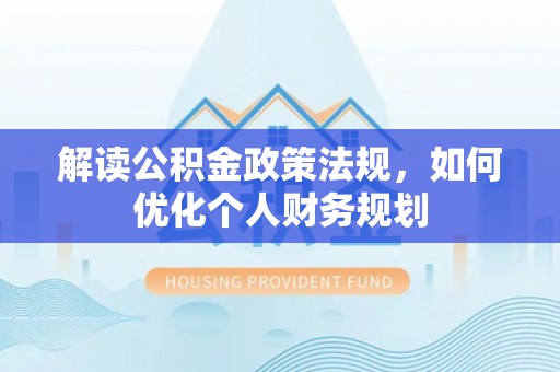 文登解读公积金政策法规，如何优化个人财务规划