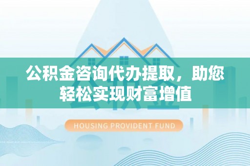 文登公积金咨询代办提取，助您轻松实现财富增值